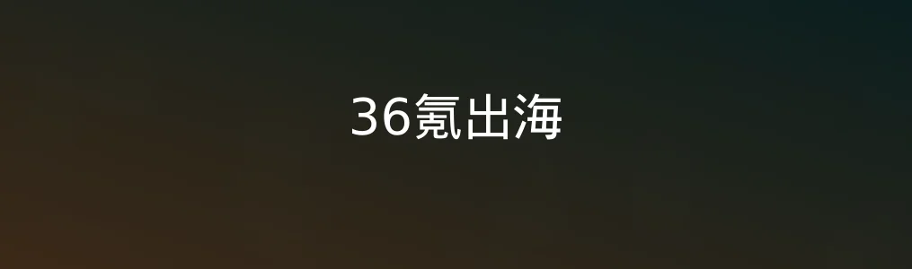 36氪出海体验如何?覆盖多场景的企业出海信息平台深度解析